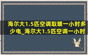 海尔大1.5匹空调取暖一小时多少电_海尔大1.5匹空调一小时几度电