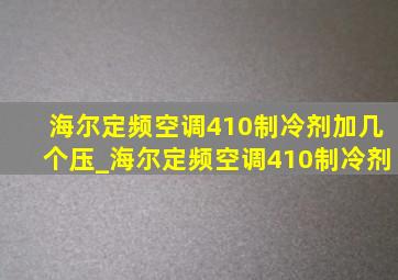 海尔定频空调410制冷剂加几个压_海尔定频空调410制冷剂