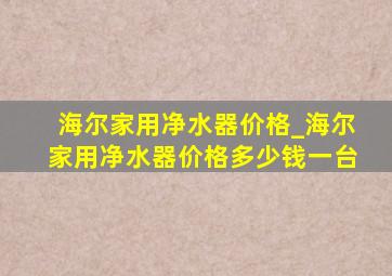 海尔家用净水器价格_海尔家用净水器价格多少钱一台