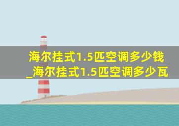 海尔挂式1.5匹空调多少钱_海尔挂式1.5匹空调多少瓦