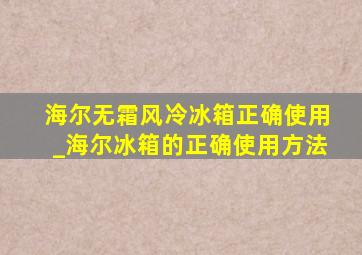 海尔无霜风冷冰箱正确使用_海尔冰箱的正确使用方法