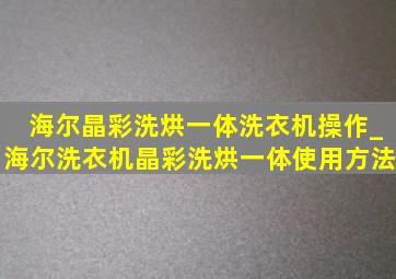 海尔晶彩洗烘一体洗衣机操作_海尔洗衣机晶彩洗烘一体使用方法