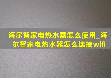 海尔智家电热水器怎么使用_海尔智家电热水器怎么连接wifi