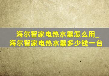 海尔智家电热水器怎么用_海尔智家电热水器多少钱一台