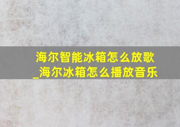 海尔智能冰箱怎么放歌_海尔冰箱怎么播放音乐