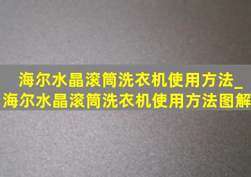 海尔水晶滚筒洗衣机使用方法_海尔水晶滚筒洗衣机使用方法图解