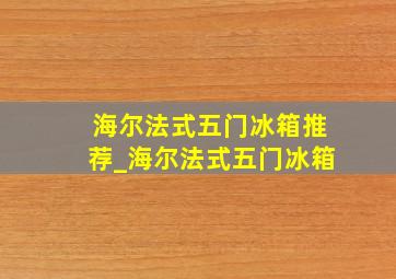 海尔法式五门冰箱推荐_海尔法式五门冰箱