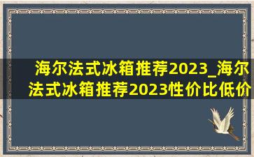 海尔法式冰箱推荐2023_海尔法式冰箱推荐2023性价比(低价烟批发网)