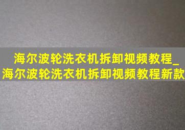 海尔波轮洗衣机拆卸视频教程_海尔波轮洗衣机拆卸视频教程新款