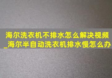 海尔洗衣机不排水怎么解决视频_海尔半自动洗衣机排水慢怎么办