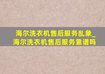 海尔洗衣机售后服务乱象_海尔洗衣机售后服务靠谱吗