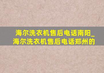 海尔洗衣机售后电话南阳_海尔洗衣机售后电话郑州的