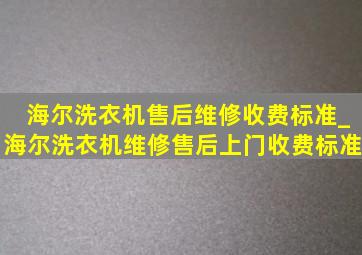 海尔洗衣机售后维修收费标准_海尔洗衣机维修售后上门收费标准