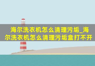 海尔洗衣机怎么清理污垢_海尔洗衣机怎么清理污垢盒打不开