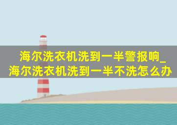 海尔洗衣机洗到一半警报响_海尔洗衣机洗到一半不洗怎么办