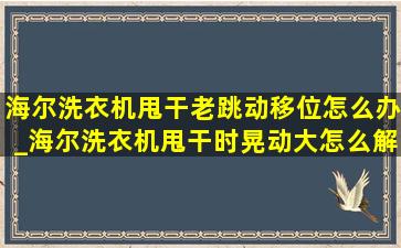 海尔洗衣机甩干老跳动移位怎么办_海尔洗衣机甩干时晃动大怎么解决