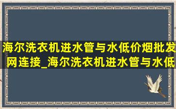 海尔洗衣机进水管与水(低价烟批发网)连接_海尔洗衣机进水管与水(低价烟批发网)连接器