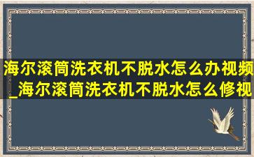 海尔滚筒洗衣机不脱水怎么办视频_海尔滚筒洗衣机不脱水怎么修视频