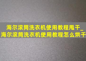 海尔滚筒洗衣机使用教程甩干_海尔滚筒洗衣机使用教程怎么烘干