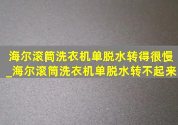 海尔滚筒洗衣机单脱水转得很慢_海尔滚筒洗衣机单脱水转不起来