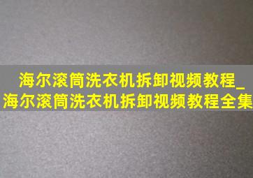 海尔滚筒洗衣机拆卸视频教程_海尔滚筒洗衣机拆卸视频教程全集