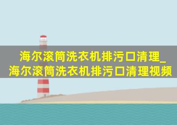 海尔滚筒洗衣机排污口清理_海尔滚筒洗衣机排污口清理视频