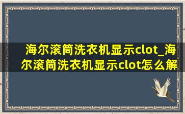 海尔滚筒洗衣机显示clot_海尔滚筒洗衣机显示clot怎么解决