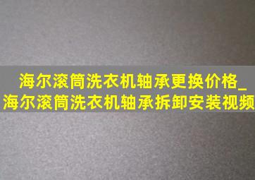 海尔滚筒洗衣机轴承更换价格_海尔滚筒洗衣机轴承拆卸安装视频