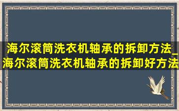 海尔滚筒洗衣机轴承的拆卸方法_海尔滚筒洗衣机轴承的拆卸好方法