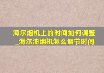 海尔烟机上的时间如何调整_海尔油烟机怎么调节时间