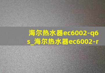 海尔热水器ec6002-q6s_海尔热水器ec6002-r