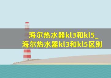 海尔热水器kl3和kl5_海尔热水器kl3和kl5区别