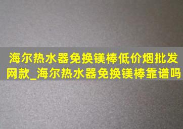 海尔热水器免换镁棒(低价烟批发网)款_海尔热水器免换镁棒靠谱吗