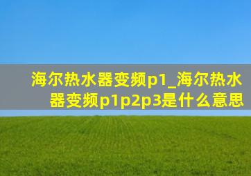 海尔热水器变频p1_海尔热水器变频p1p2p3是什么意思