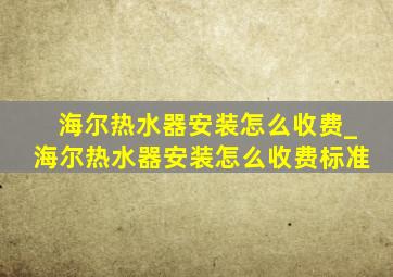 海尔热水器安装怎么收费_海尔热水器安装怎么收费标准