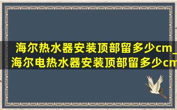 海尔热水器安装顶部留多少cm_海尔电热水器安装顶部留多少cm