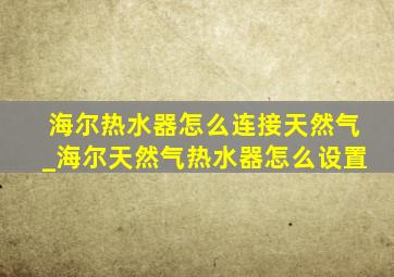 海尔热水器怎么连接天然气_海尔天然气热水器怎么设置