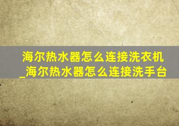 海尔热水器怎么连接洗衣机_海尔热水器怎么连接洗手台