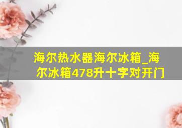 海尔热水器海尔冰箱_海尔冰箱478升十字对开门