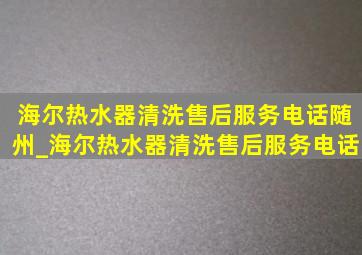 海尔热水器清洗售后服务电话随州_海尔热水器清洗售后服务电话