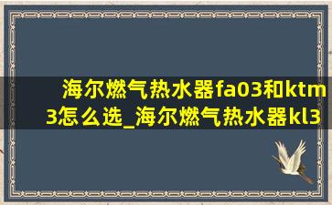 海尔燃气热水器fa03和ktm3怎么选_海尔燃气热水器kl3和fa03哪个好