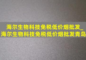 海尔生物科技(免税低价烟批发)_海尔生物科技(免税低价烟批发)青岛