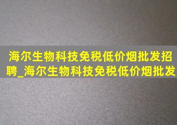 海尔生物科技(免税低价烟批发)招聘_海尔生物科技(免税低价烟批发)