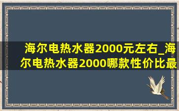 海尔电热水器2000元左右_海尔电热水器2000哪款性价比最高