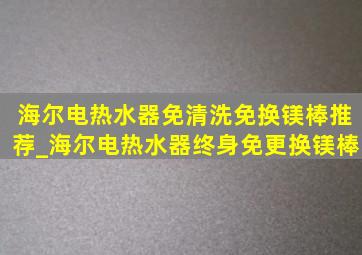 海尔电热水器免清洗免换镁棒推荐_海尔电热水器终身免更换镁棒