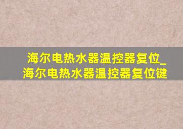 海尔电热水器温控器复位_海尔电热水器温控器复位键