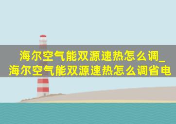 海尔空气能双源速热怎么调_海尔空气能双源速热怎么调省电