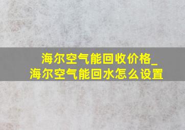 海尔空气能回收价格_海尔空气能回水怎么设置