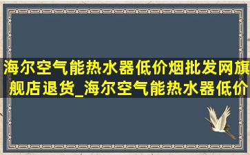 海尔空气能热水器(低价烟批发网)旗舰店退货_海尔空气能热水器(低价烟批发网)旗舰店直播