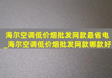 海尔空调(低价烟批发网)款最省电_海尔空调(低价烟批发网)款哪款好